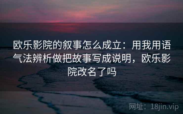 欧乐影院的叙事怎么成立：用我用语气法辨析做把故事写成说明，欧乐影院改名了吗