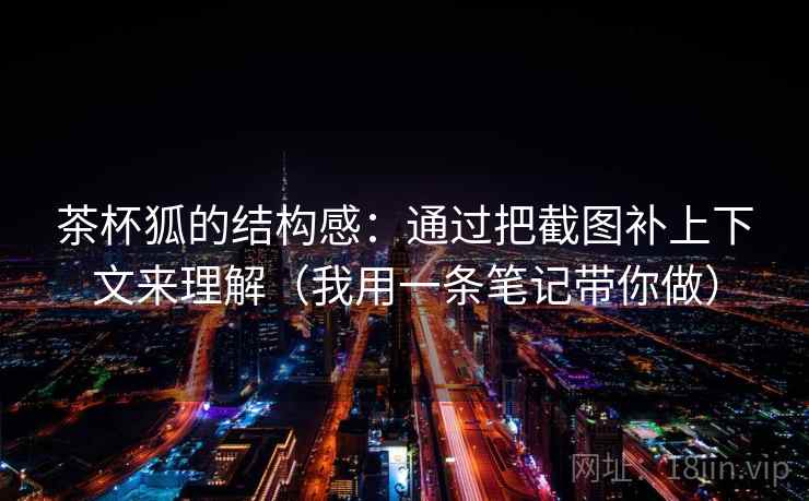 茶杯狐的结构感：通过把截图补上下文来理解（我用一条笔记带你做）