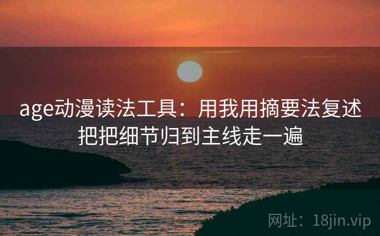 age动漫读法工具:用我用摘要法复述把把细节归到主线走一遍 age动漫读法工具:用我用摘要法复述把把细节归到主线走一遍