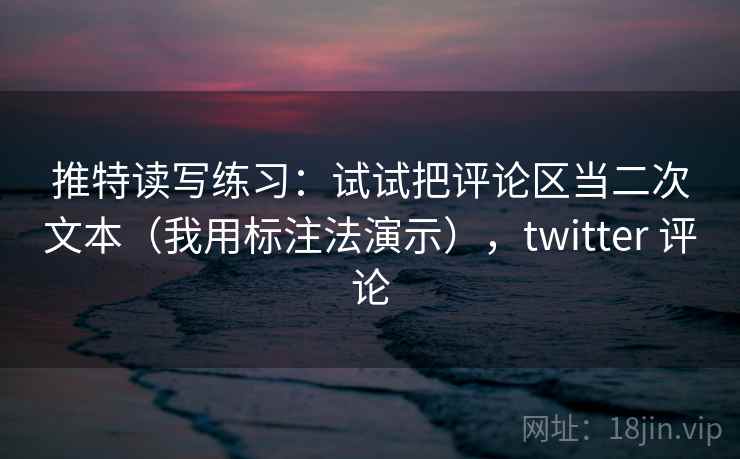 推特读写练习:试试把评论区当二次文本(我用标注法演示),twitter 评论 推特读写练习:试试把评论区当二次文本(我用标注法演示),twitter 评论