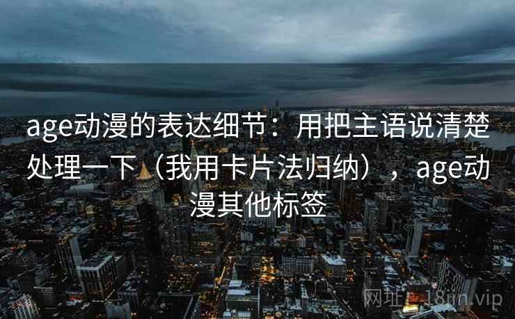 age动漫的表达细节：用把主语说清楚处理一下（我用卡片法归纳），age动漫其他标签