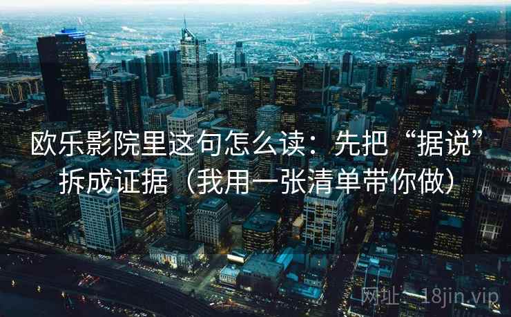 欧乐影院里这句怎么读:先把“据说”拆成证据(我用一张清单带你做) 欧乐影院里这句怎么读:先把“据说”拆成证据(我用一张清单带你做)