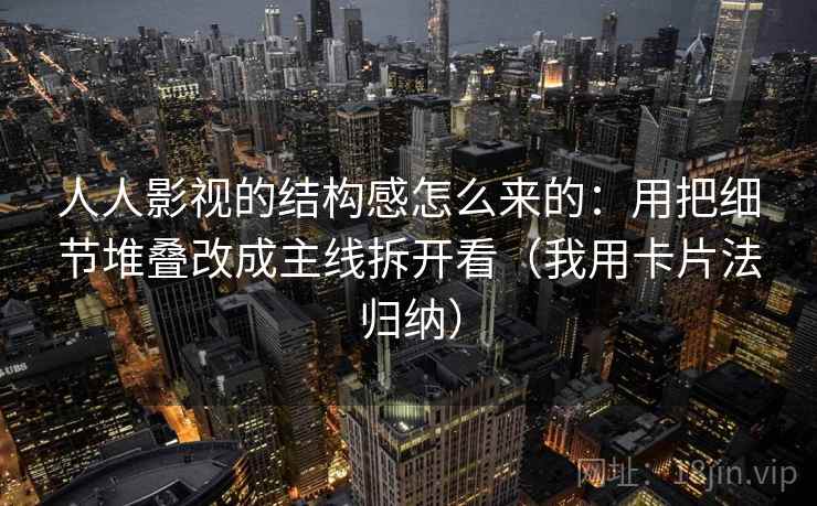 人人影视的结构感怎么来的:用把细节堆叠改成主线拆开看(我用卡片法归纳) 人人影视的结构感怎么来的:用把细节堆叠改成主线拆开看(我用卡片法归纳)