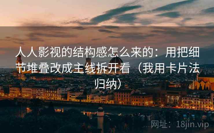 人人影视的结构感怎么来的:用把细节堆叠改成主线拆开看(我用卡片法归纳) 人人影视的结构感怎么来的:用把细节堆叠改成主线拆开看(我用卡片法归纳)