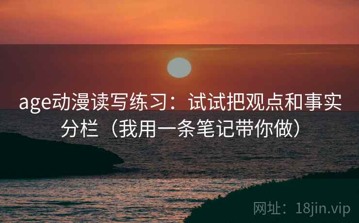 age动漫读写练习:试试把观点和事实分栏(我用一条笔记带你做) age动漫读写练习:试试把观点和事实分栏(我用一条笔记带你做)