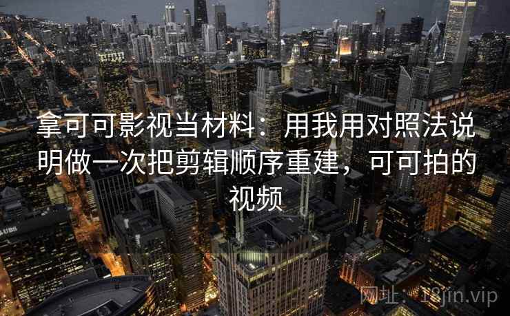 拿可可影视当材料：用我用对照法说明做一次把剪辑顺序重建，可可拍的视频