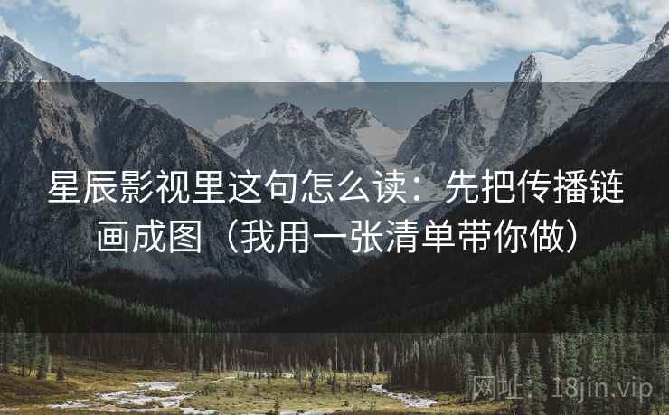 星辰影视里这句怎么读:先把传播链画成图(我用一张清单带你做) 星辰影视里这句怎么读:先把传播链画成图(我用一张清单带你做)