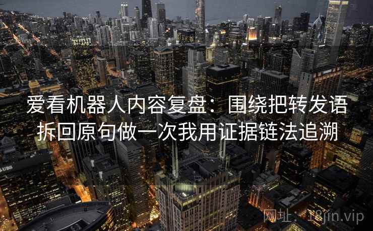 爱看机器人内容复盘:围绕把转发语拆回原句做一次我用证据链法追溯 爱看机器人内容复盘:围绕把转发语拆回原句做一次我用证据链法追溯