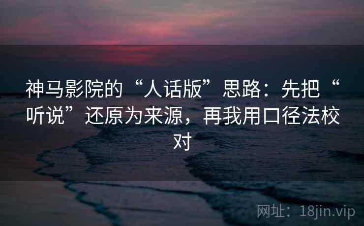 神马影院的“人话版”思路：先把“听说”还原为来源，再我用口径法校对