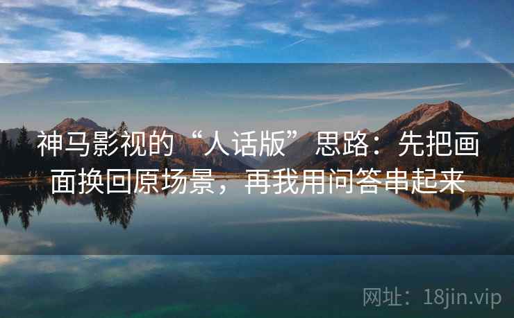 神马影视的“人话版”思路:先把画面换回原场景,再我用问答串起来 神马影视的“人话版”思路:先把画面换回原场景,再我用问答串起来