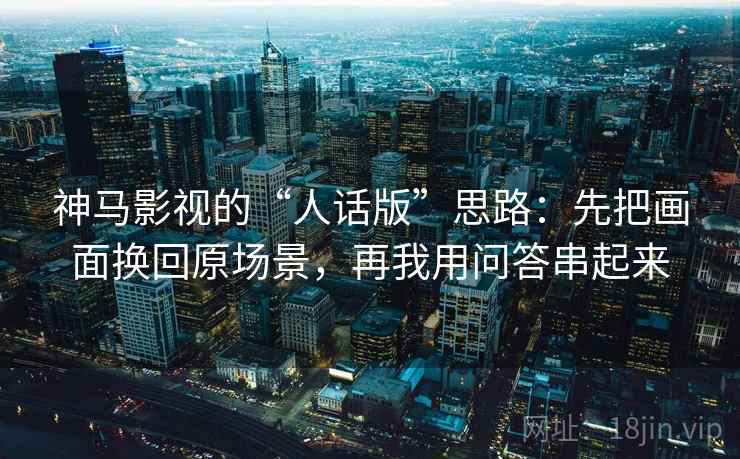 神马影视的“人话版”思路:先把画面换回原场景,再我用问答串起来 神马影视的“人话版”思路:先把画面换回原场景,再我用问答串起来