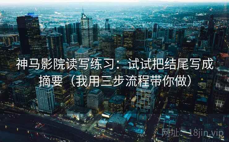 神马影院读写练习：试试把结尾写成摘要（我用三步流程带你做）