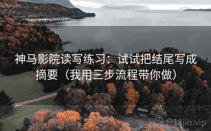 神马影院读写练习：试试把结尾写成摘要（我用三步流程带你做）