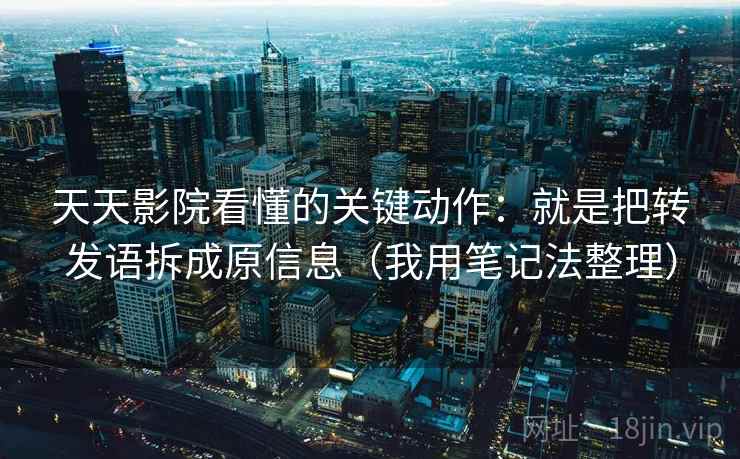 天天影院看懂的关键动作：就是把转发语拆成原信息（我用笔记法整理）