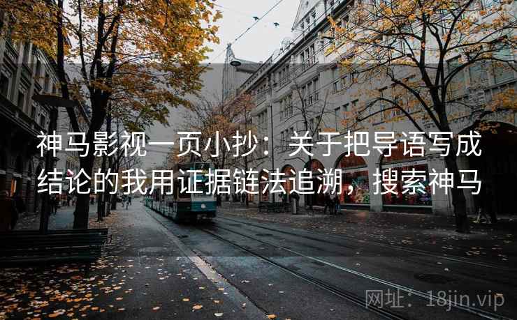 神马影视一页小抄:关于把导语写成结论的我用证据链法追溯,搜索神马 神马影视一页小抄:关于把导语写成结论的我用证据链法追溯,搜索神马