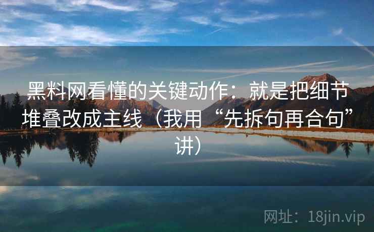 黑料网看懂的关键动作：就是把细节堆叠改成主线（我用“先拆句再合句”讲）