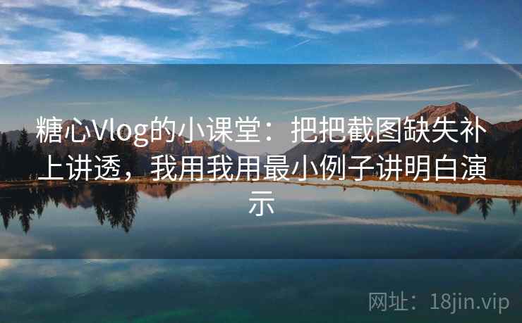 糖心Vlog的小课堂：把把截图缺失补上讲透，我用我用最小例子讲明白演示