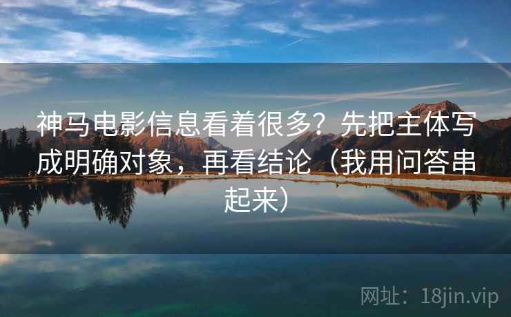 神马电影信息看着很多？先把主体写成明确对象，再看结论（我用问答串起来）