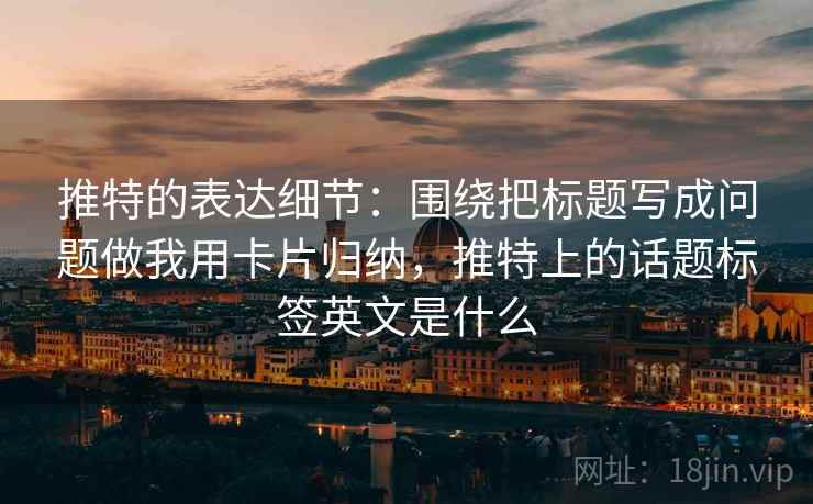 推特的表达细节：围绕把标题写成问题做我用卡片归纳，推特上的话题标签英文是什么