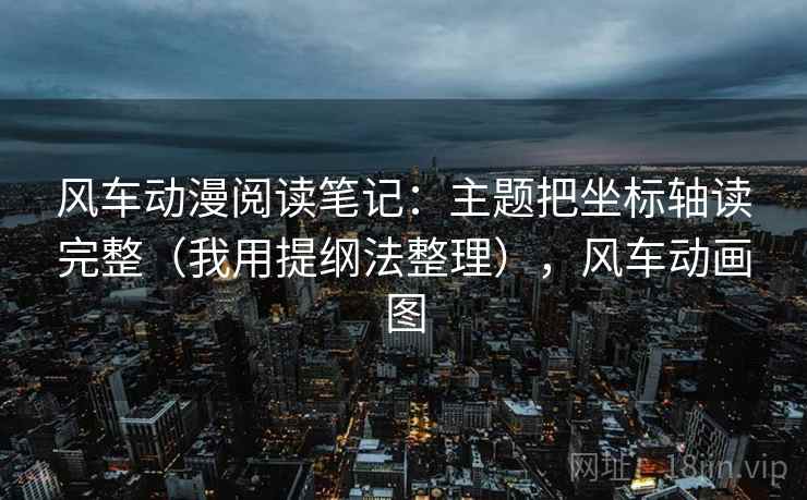 风车动漫阅读笔记：主题把坐标轴读完整（我用提纲法整理），风车动画图